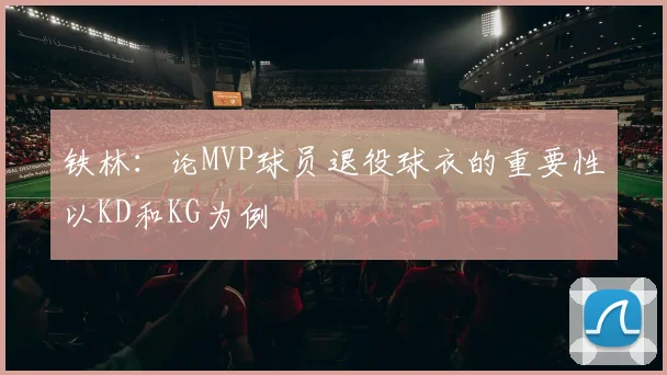 铁林：论MVP球员退役球衣的重要性以KD和KG为例