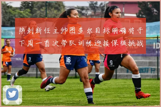 热刺新任主帅图多尔目标明确将于下周一首次带队训练迎接保级挑战