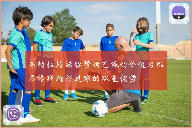 布特拉格诺称赞姆巴佩的价值与维尼修斯精彩进球的双重优势