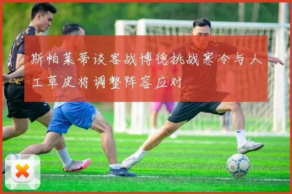 斯帕莱蒂谈客战博德挑战寒冷与人工草皮将调整阵容应对