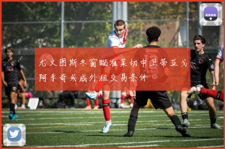 尤文图斯冬窗瞄准莱切中卫蒂亚戈阿季奇或成外租交易条件