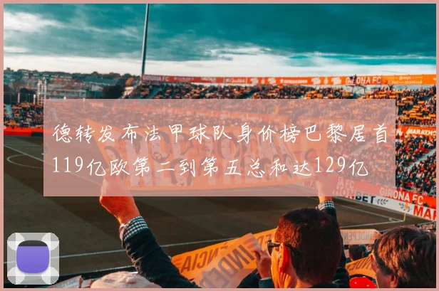 德转发布法甲球队身价榜巴黎居首119亿欧第二到第五总和达129亿