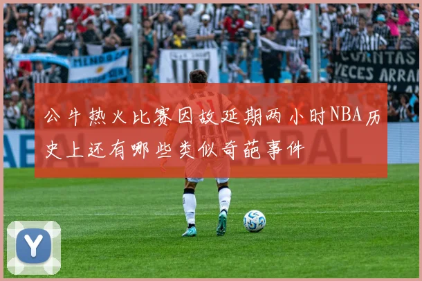 公牛热火比赛因故延期两小时NBA历史上还有哪些类似奇葩事件