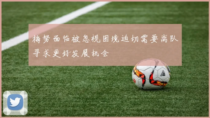 梅努面临被忽视困境迫切需要离队寻求更好发展机会