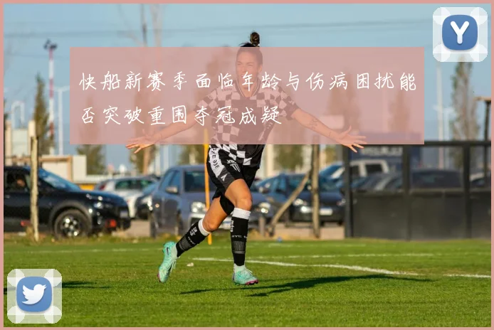 快船新赛季面临年龄与伤病困扰能否突破重围夺冠成疑