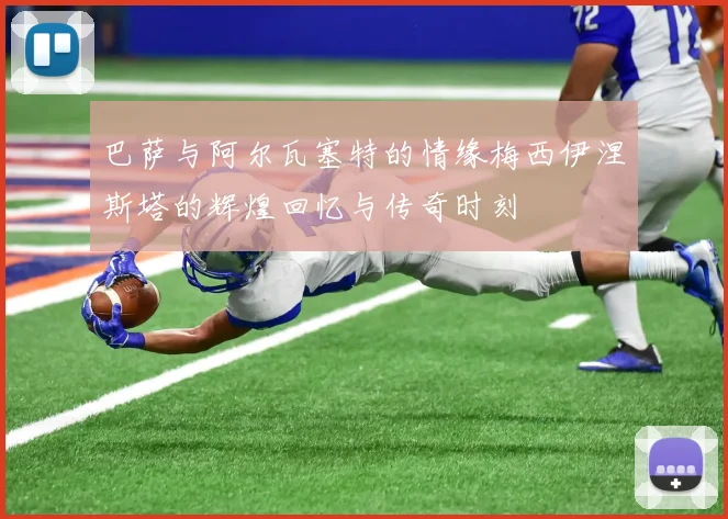 巴萨与阿尔瓦塞特的情缘梅西伊涅斯塔的辉煌回忆与传奇时刻