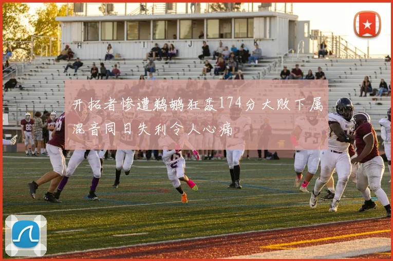 开拓者惨遭鹈鹕狂轰174分大败下属混音同日失利令人心痛