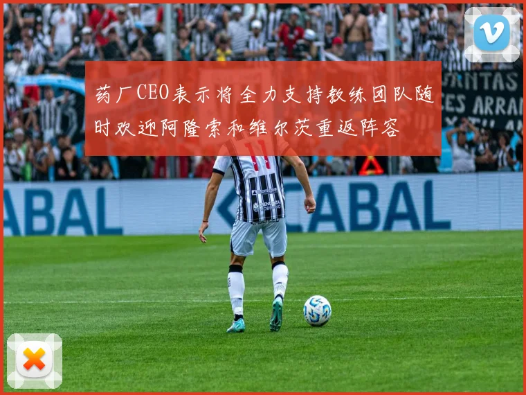 药厂CEO表示将全力支持教练团队随时欢迎阿隆索和维尔茨重返阵容