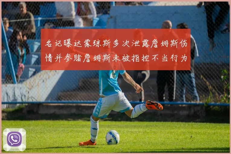 名记曝达蒙琼斯多次泄露詹姆斯伤情并参赌詹姆斯未被指控不当行为