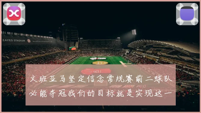 文班亚马坚定信念常规赛前二球队必能夺冠我们的目标就是实现这一伟大梦想