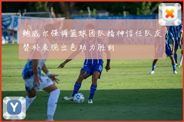 鲍威尔强调篮球团队精神信任队友替补表现出色助力胜利