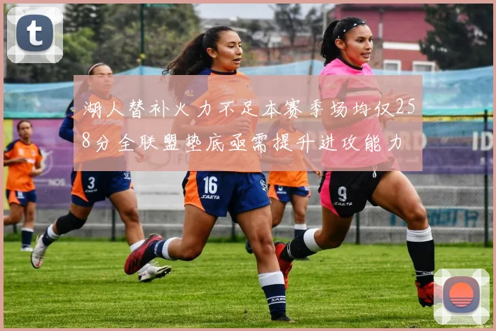 湖人替补火力不足本赛季场均仅258分全联盟垫底亟需提升进攻能力
