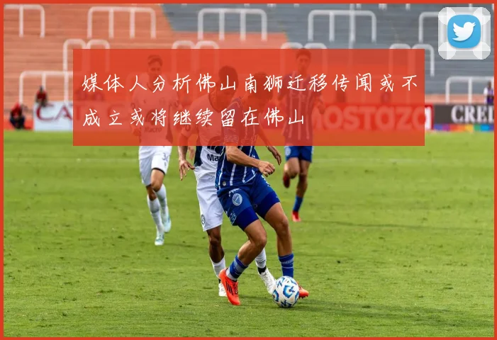 媒体人分析佛山南狮迁移传闻或不成立或将继续留在佛山