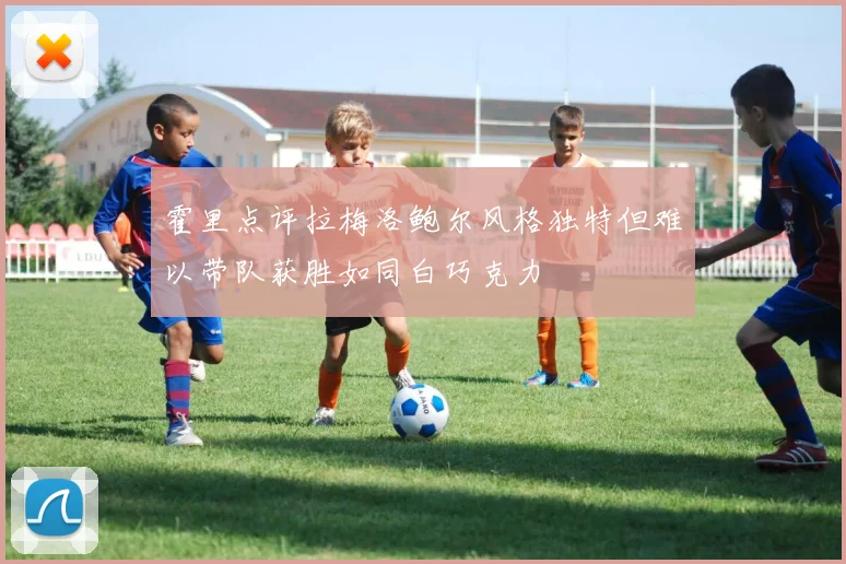 霍里点评拉梅洛鲍尔风格独特但难以带队获胜如同白巧克力
