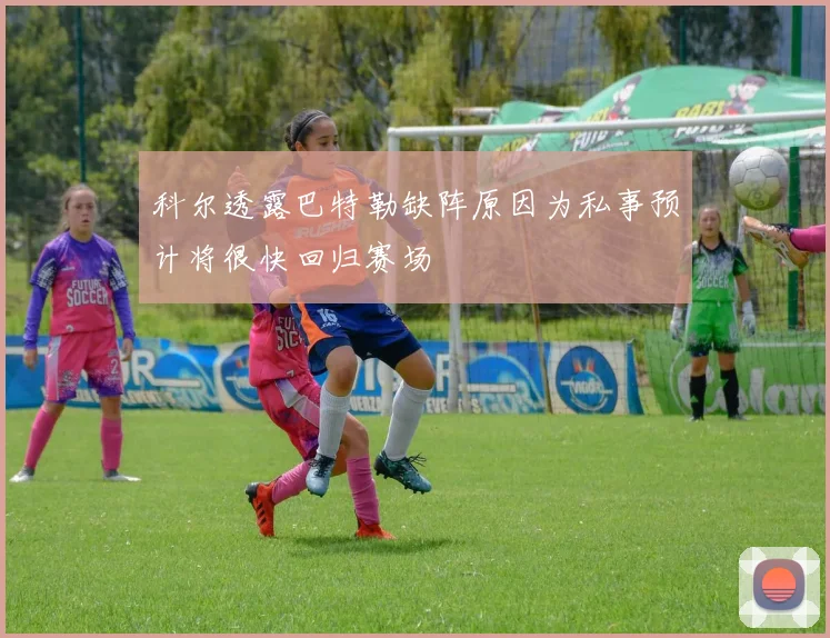 科尔透露巴特勒缺阵原因为私事预计将很快回归赛场