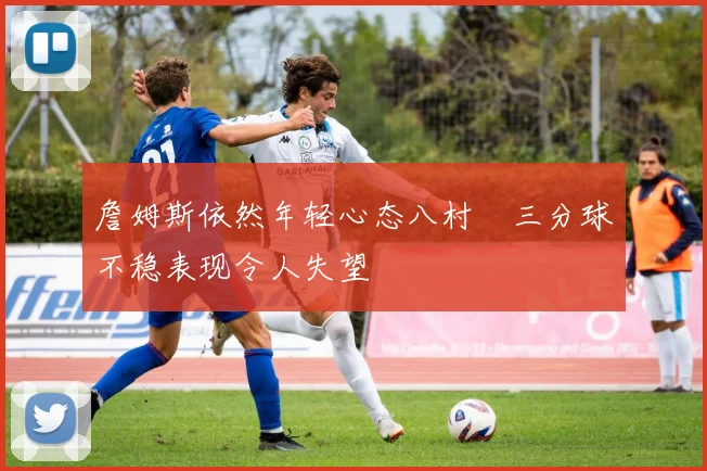 詹姆斯依然年轻心态八村塁三分球不稳表现令人失望