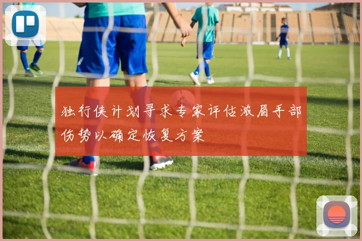 独行侠计划寻求专家评估浓眉手部伤势以确定恢复方案