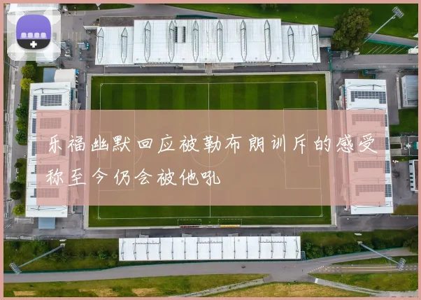 乐福幽默回应被勒布朗训斥的感受称至今仍会被他吼