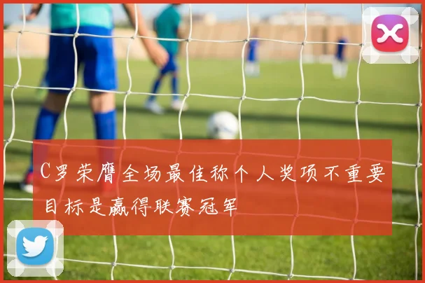 C罗荣膺全场最佳称个人奖项不重要目标是赢得联赛冠军