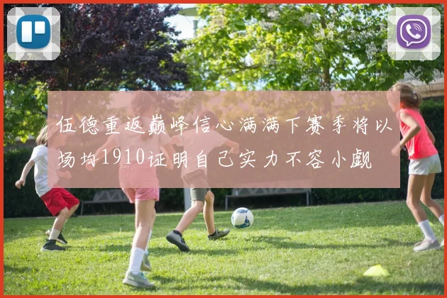 伍德重返巅峰信心满满下赛季将以场均1910证明自己实力不容小觑