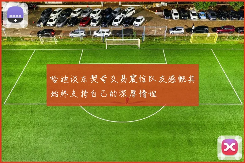 哈迪谈东契奇交易震惊队友感慨其始终支持自己的深厚情谊