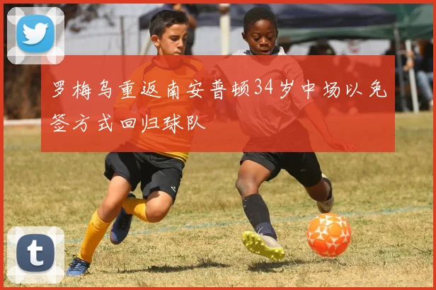 罗梅乌重返南安普顿34岁中场以免签方式回归球队