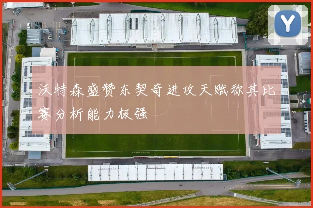 沃特森盛赞东契奇进攻天赋称其比赛分析能力极强