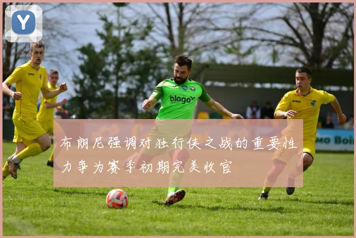 布朗尼强调对独行侠之战的重要性力争为赛季初期完美收官