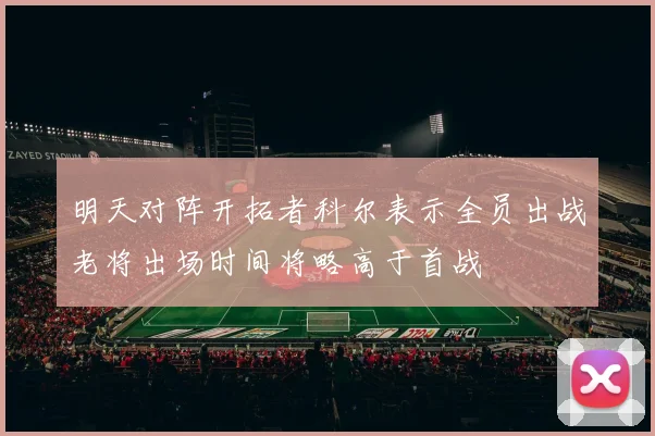 明天对阵开拓者科尔表示全员出战老将出场时间将略高于首战