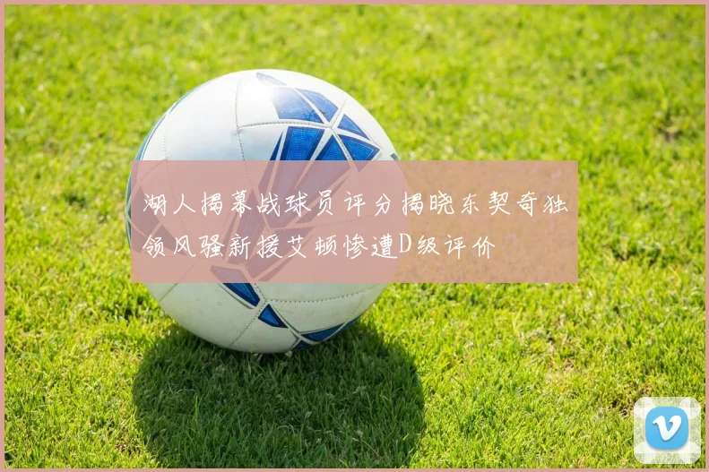 湖人揭幕战球员评分揭晓东契奇独领风骚新援艾顿惨遭D级评价