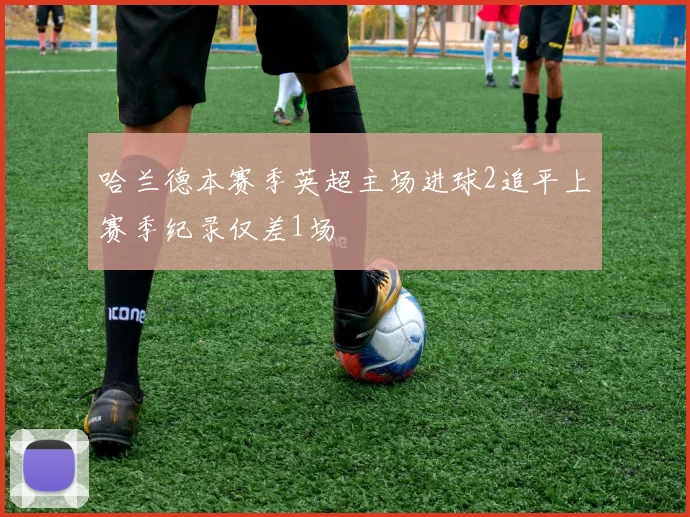 哈兰德本赛季英超主场进球2追平上赛季纪录仅差1场