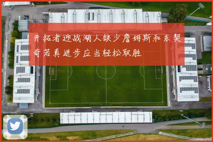开拓者迎战湖人缺少詹姆斯和东契奇若真进步应当轻松取胜