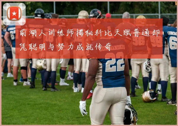 前湖人训练师揭秘科比天赋普通却凭聪明与努力成就传奇