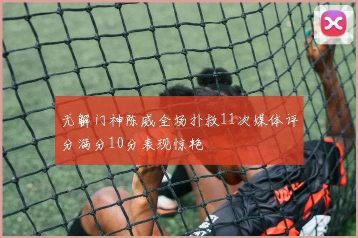 无解门神陈威全场扑救11次媒体评分满分10分表现惊艳
