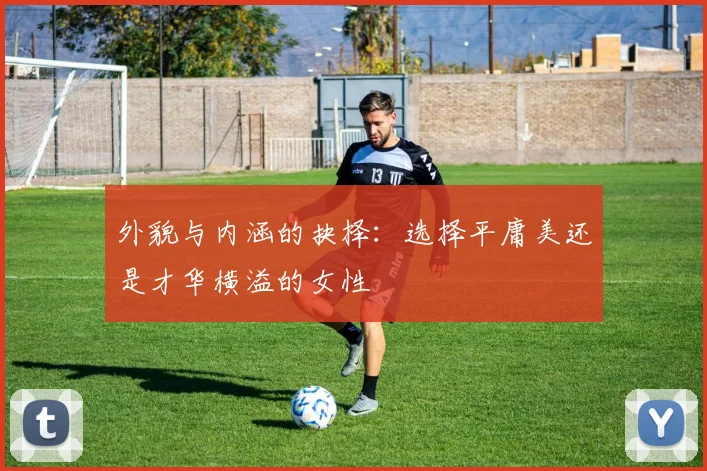 外貌与内涵的抉择：选择平庸美还是才华横溢的女性