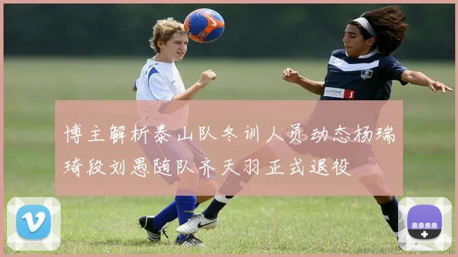 博主解析泰山队冬训人员动态杨瑞琦段刘愚随队齐天羽正式退役