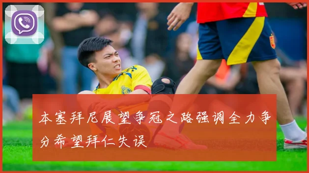 本塞拜尼展望争冠之路强调全力争分希望拜仁失误