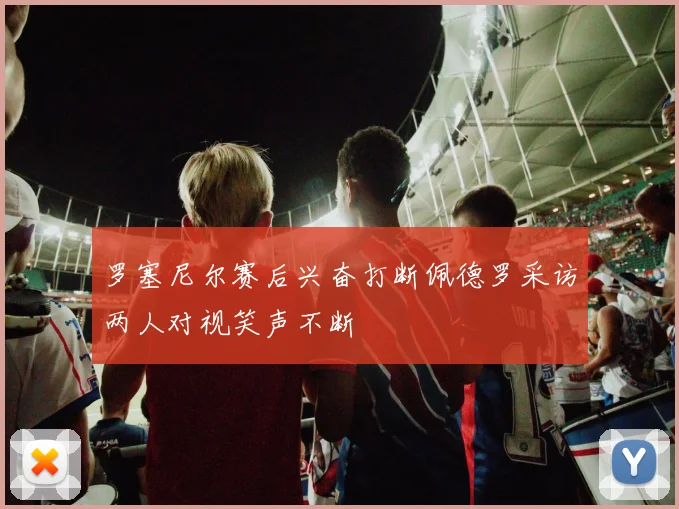 罗塞尼尔赛后兴奋打断佩德罗采访两人对视笑声不断