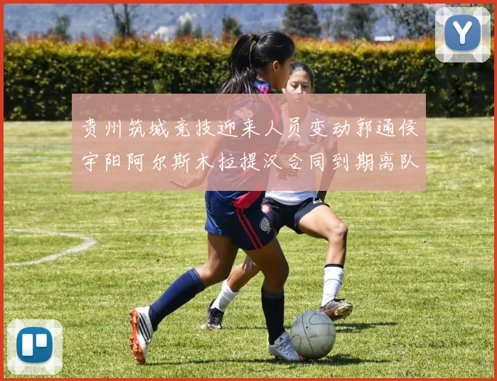 贵州筑城竞技迎来人员变动郭通侯宇阳阿尔斯木拉提汉合同到期离队