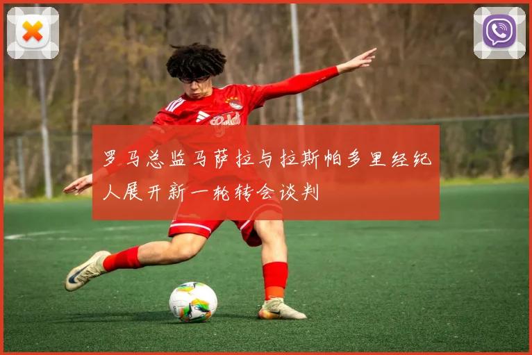罗马总监马萨拉与拉斯帕多里经纪人展开新一轮转会谈判