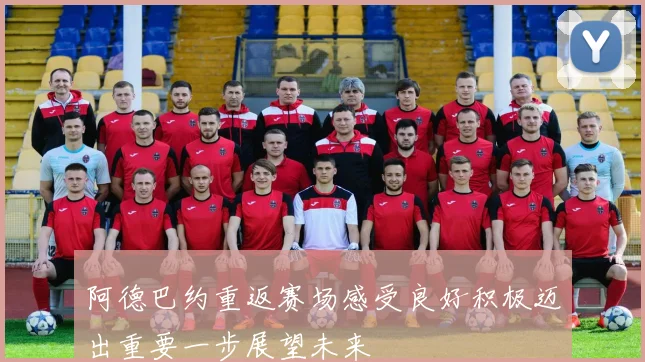 阿德巴约重返赛场感受良好积极迈出重要一步展望未来