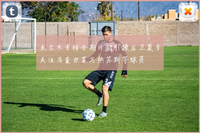 米兰冬季转会期计划引援后卫夏季关注马奎尔莱万热苏斯等球员