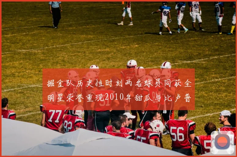 掘金队历史性时刻两名球员同获全明星荣誉重现2010年甜瓜与比卢普斯辉煌