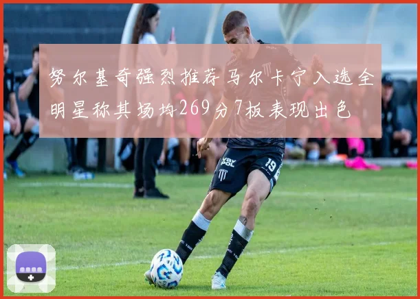 努尔基奇强烈推荐马尔卡宁入选全明星称其场均269分7板表现出色