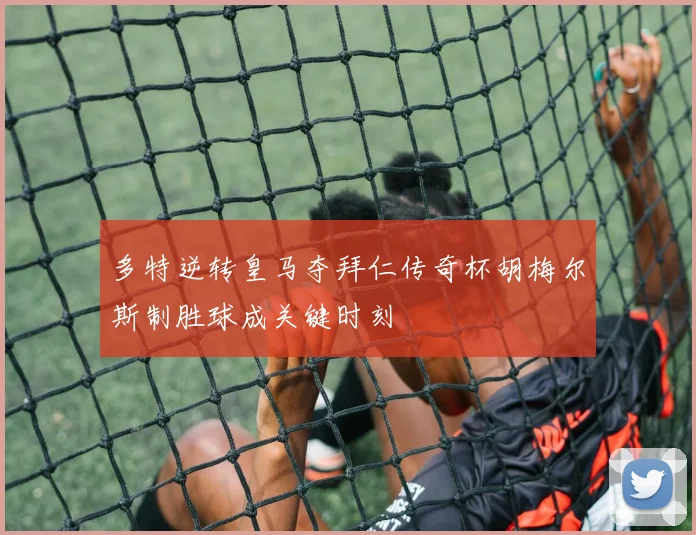 多特逆转皇马夺拜仁传奇杯胡梅尔斯制胜球成关键时刻