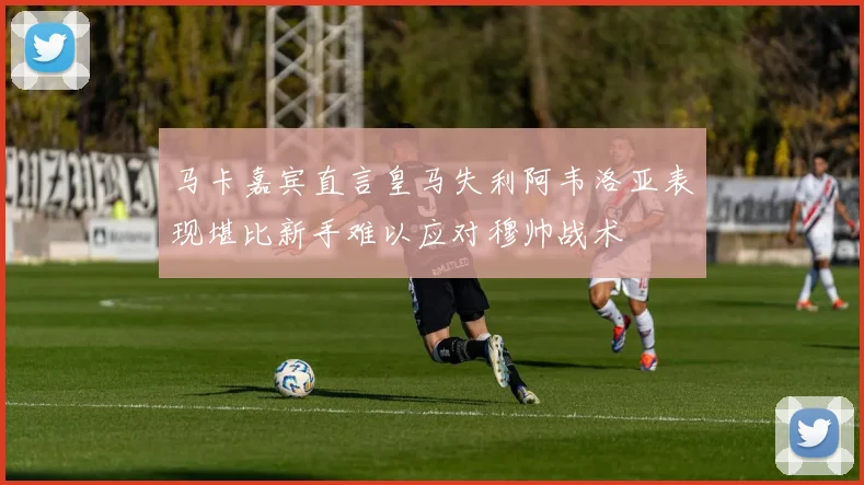 马卡嘉宾直言皇马失利阿韦洛亚表现堪比新手难以应对穆帅战术