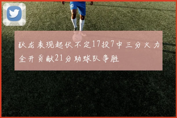狄龙表现起伏不定17投7中三分火力全开贡献21分助球队争胜