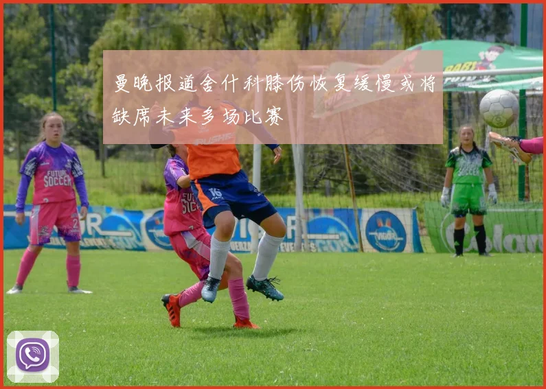 曼晚报道舍什科膝伤恢复缓慢或将缺席未来多场比赛