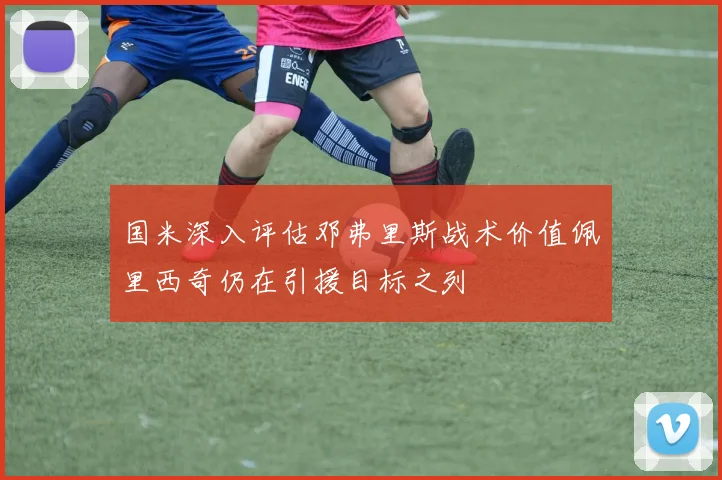 国米深入评估邓弗里斯战术价值佩里西奇仍在引援目标之列