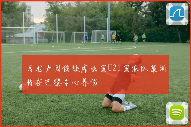 马尤卢因伤缺席法国U21国家队集训将在巴黎专心养伤